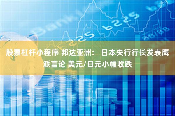 股票杠杆小程序 邦达亚洲： 日本央行行长发表鹰派言论 美元/日元小幅收跌