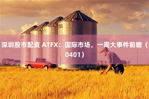 深圳股市配资 ATFX：国际市场，一周大事件前瞻（0401）
