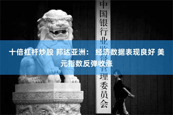 十倍杠杆炒股 邦达亚洲： 经济数据表现良好 美元指数反弹收涨