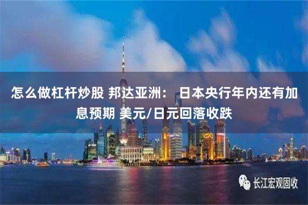 怎么做杠杆炒股 邦达亚洲： 日本央行年内还有加息预期 美元/日元回落收跌