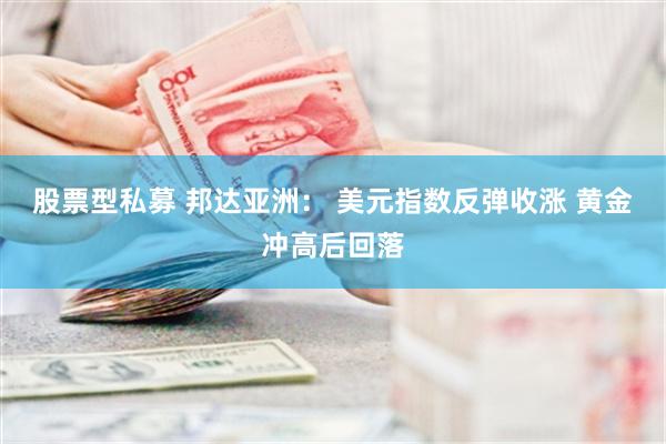 股票型私募 邦达亚洲： 美元指数反弹收涨 黄金冲高后回落