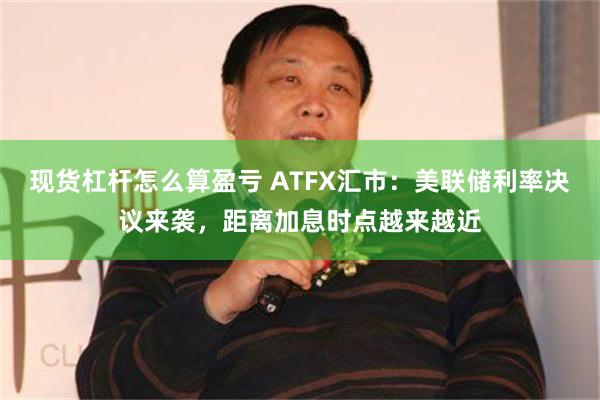 现货杠杆怎么算盈亏 ATFX汇市：美联储利率决议来袭，距离加息时点越来越近