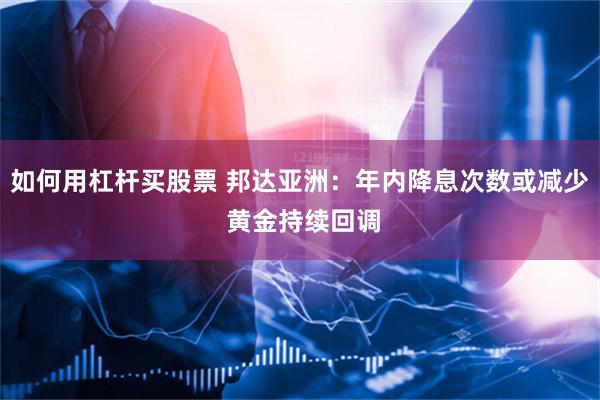 如何用杠杆买股票 邦达亚洲：年内降息次数或减少 黄金持续回调