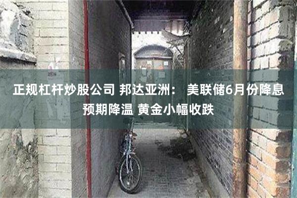 正规杠杆炒股公司 邦达亚洲： 美联储6月份降息预期降温 黄金小幅收跌