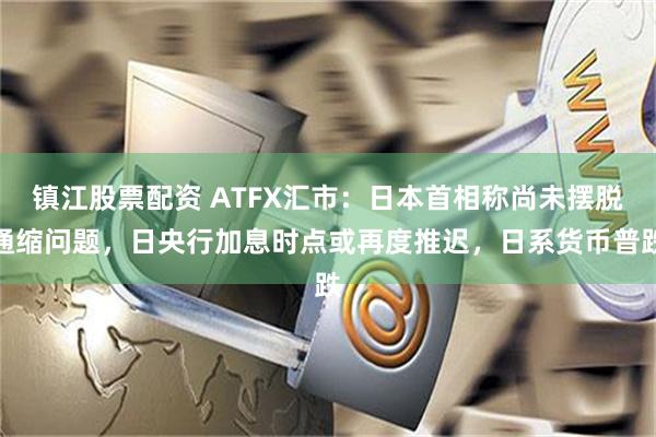 镇江股票配资 ATFX汇市：日本首相称尚未摆脱通缩问题，日央行加息时点或再度推迟，日系货币普跌