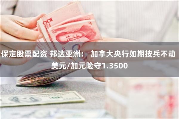 保定股票配资 邦达亚洲： 加拿大央行如期按兵不动 美元/加元险守1.3500