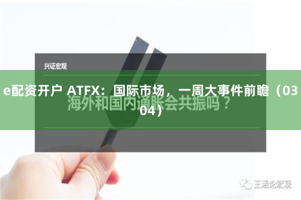 e配资开户 ATFX：国际市场，一周大事件前瞻（0304）