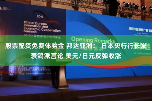 股票配资免费体验金 邦达亚洲： 日本央行行长发表鸽派言论 美元/日元反弹收涨