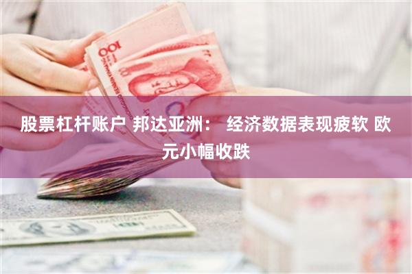 股票杠杆账户 邦达亚洲： 经济数据表现疲软 欧元小幅收跌