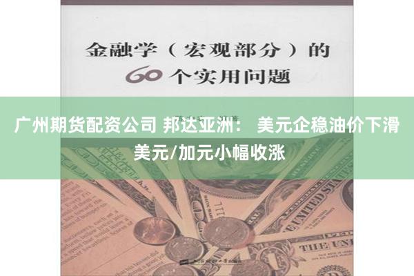 广州期货配资公司 邦达亚洲： 美元企稳油价下滑 美元/加元小幅收涨