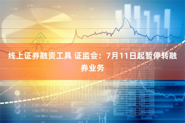 线上证券融资工具 证监会：7月11日起暂停转融券业务