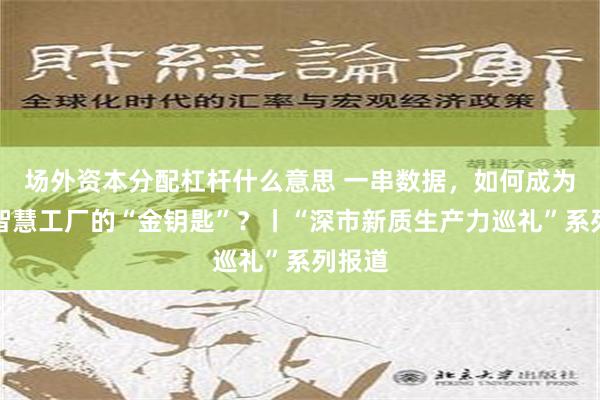 场外资本分配杠杆什么意思 一串数据，如何成为解锁智慧工厂的“金钥匙”？丨“深市新质生产力巡礼”系列报道