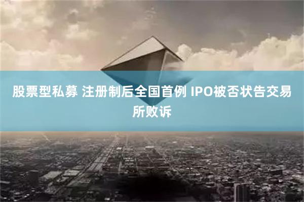 股票型私募 注册制后全国首例 IPO被否状告交易所败诉