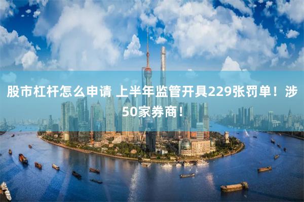 股市杠杆怎么申请 上半年监管开具229张罚单!涉50家券商!