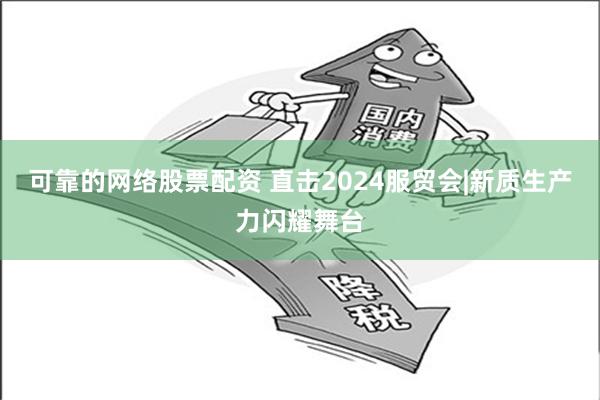 可靠的网络股票配资 直击2024服贸会|新质生产力闪耀舞台