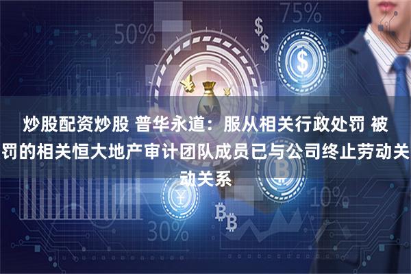 炒股配资炒股 普华永道：服从相关行政处罚 被处罚的相关恒大地产审计团队成员已与公司终止劳动关系