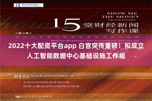 2022十大配资平台app 白宫突传重磅！拟成立人工智能数据中心基础设施工作组