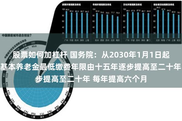 股票如何加杠杆 国务院：从2030年1月1日起将职工按月领取基本养老金最低缴费年限由十五年逐步提高至二十年 每年提高六个月