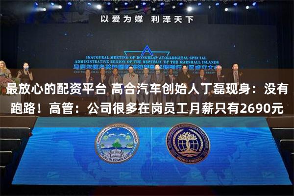 最放心的配资平台 高合汽车创始人丁磊现身：没有跑路！高管：公司很多在岗员工月薪只有2690元