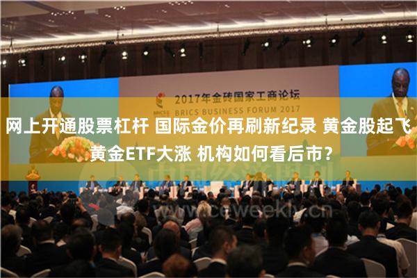 网上开通股票杠杆 国际金价再刷新纪录 黄金股起飞 黄金ETF大涨 机构如何看后市？
