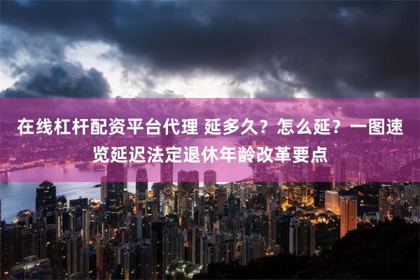在线杠杆配资平台代理 延多久？怎么延？一图速览延迟法定退休年龄改革要点