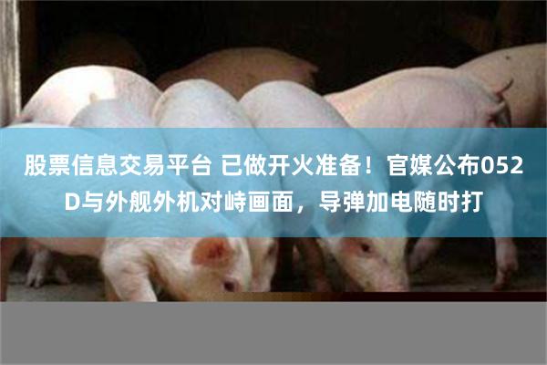 股票信息交易平台 已做开火准备！官媒公布052D与外舰外机对峙画面，导弹加电随时打