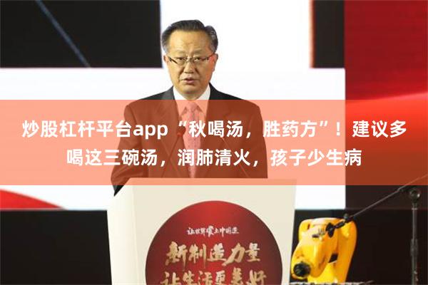 炒股杠杆平台app “秋喝汤，胜药方”！建议多喝这三碗汤，润肺清火，孩子少生病