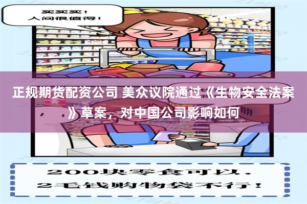 正规期货配资公司 美众议院通过《生物安全法案》草案，对中国公司影响如何