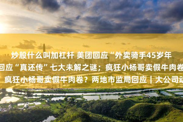 炒股什么叫加杠杆 美团回应“外卖骑手45岁年龄上限”传闻；罗永浩回应“真还传”七大未解之谜；疯狂小杨哥卖假牛肉卷？两地市监局回应｜大公司动态