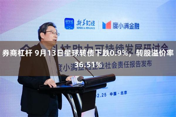 券商杠杆 9月13日星球转债下跌0.9%，转股溢价率36.51%