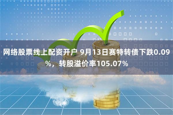 网络股票线上配资开户 9月13日赛特转债下跌0.09%，转股溢价率105.07%