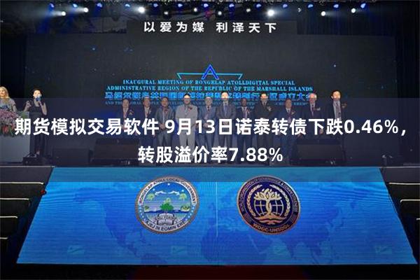 期货模拟交易软件 9月13日诺泰转债下跌0.46%，转股溢价率7.88%