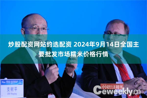 炒股配资网站约选配资 2024年9月14日全国主要批发市场糯米价格行情