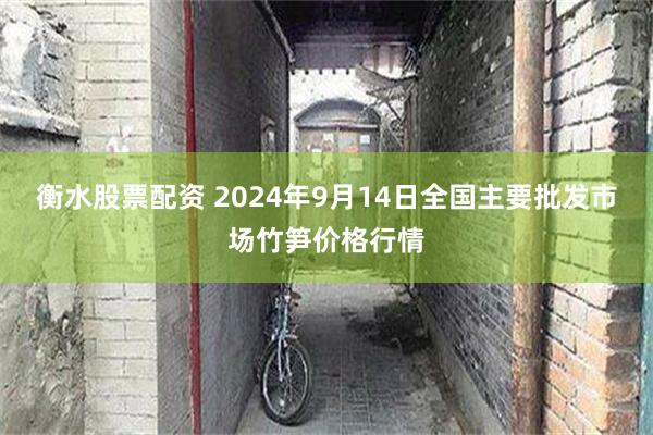 衡水股票配资 2024年9月14日全国主要批发市场竹笋价格行情