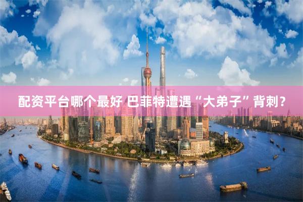 配资平台哪个最好 巴菲特遭遇“大弟子”背刺？