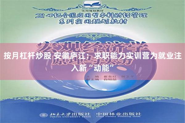 按月杠杆炒股 安徽庐江：求职能力实训营为就业注入新“动能”