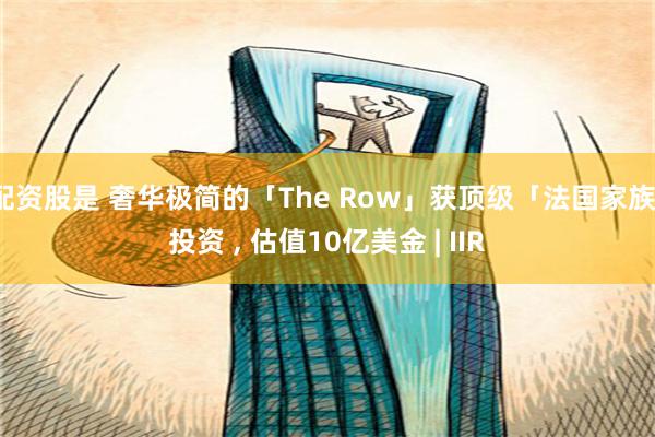 配资股是 奢华极简的「The Row」获顶级「法国家族」投资 , 估值10亿美金 | IIR