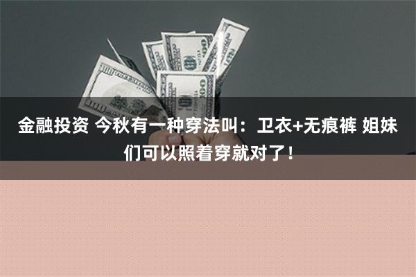 金融投资 今秋有一种穿法叫：卫衣+无痕裤 姐妹们可以照着穿就对了！