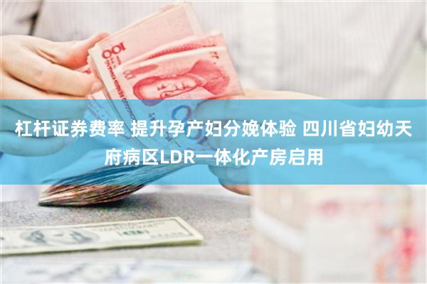 杠杆证券费率 提升孕产妇分娩体验 四川省妇幼天府病区LDR一体化产房启用