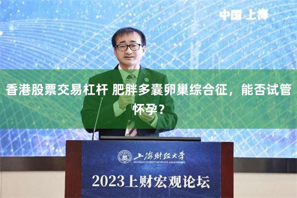 香港股票交易杠杆 肥胖多囊卵巢综合征,能否试管怀孕?