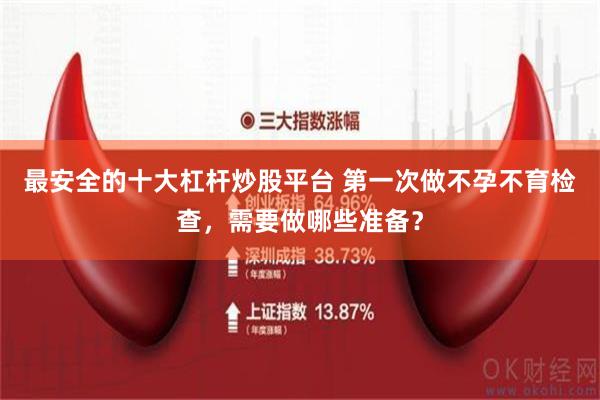 最安全的十大杠杆炒股平台 第一次做不孕不育检查，需要做哪些准备？