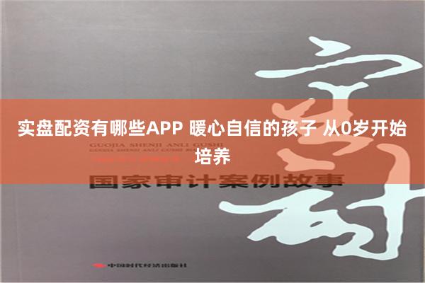 实盘配资有哪些APP 暖心自信的孩子 从0岁开始培养