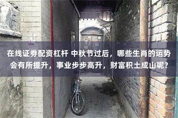 在线证劵配资杠杆 中秋节过后，哪些生肖的运势会有所提升，事业步步高升，财富积土成山呢？
