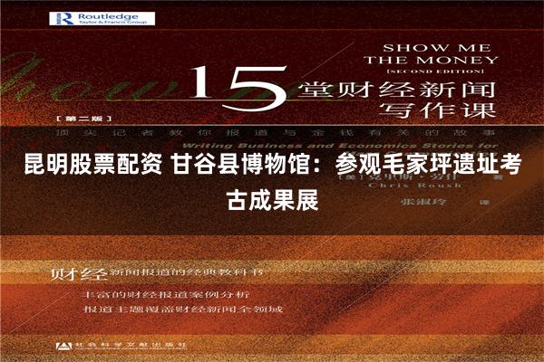 昆明股票配资 甘谷县博物馆：参观毛家坪遗址考古成果展