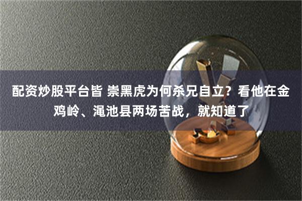 配资炒股平台皆 崇黑虎为何杀兄自立？看他在金鸡岭、渑池县两场苦战，就知道了