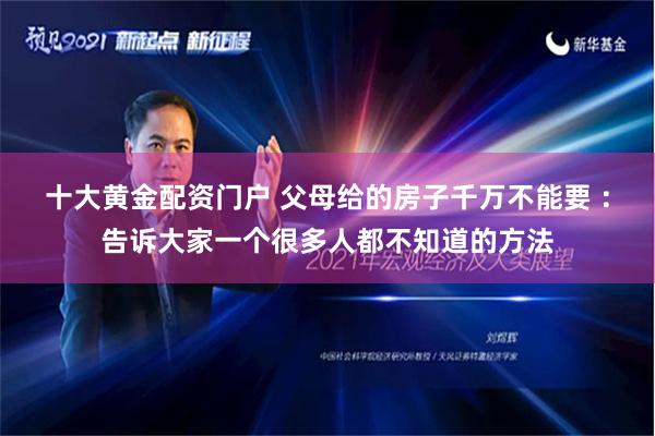 十大黄金配资门户 父母给的房子千万不能要 ：告诉大家一个很多人都不知道的方法