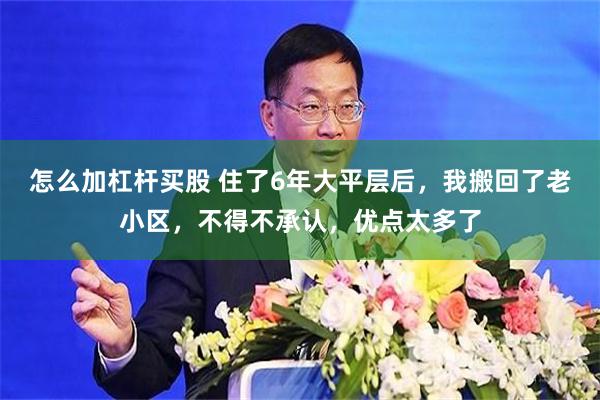 怎么加杠杆买股 住了6年大平层后，我搬回了老小区，不得不承认，优点太多了