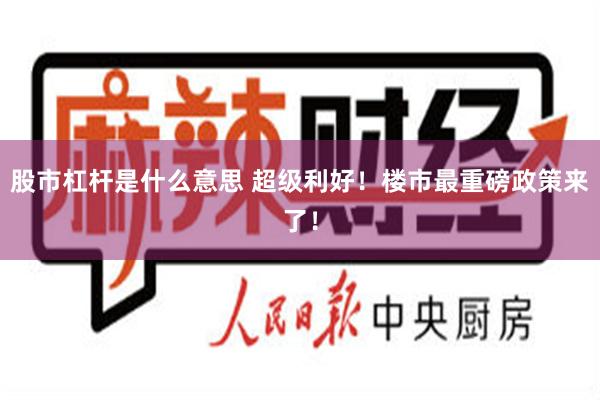 股市杠杆是什么意思 超级利好！楼市最重磅政策来了！