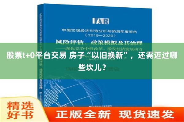 股票t+0平台交易 房子“以旧换新”，还需迈过哪些坎儿？