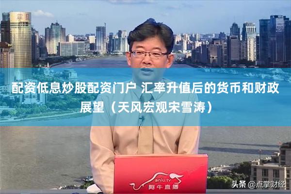 配资低息炒股配资门户 汇率升值后的货币和财政展望（天风宏观宋雪涛）